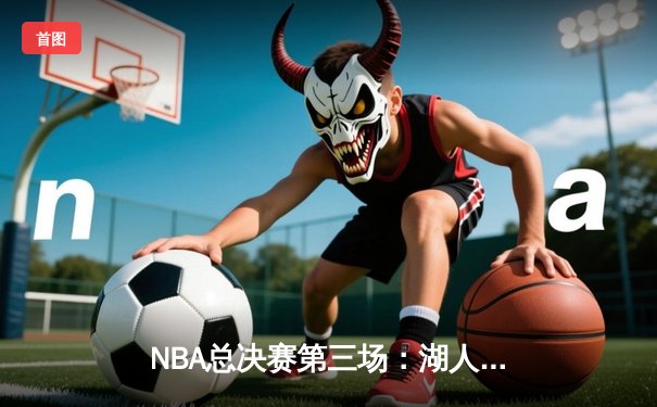 NBA总决赛第三场：湖人加时险胜凯尔特人，詹姆斯砍下40分三双创造历史