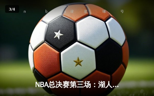 NBA总决赛第三场：湖人加时险胜凯尔特人，詹姆斯砍下40分三双创造历史 - 3