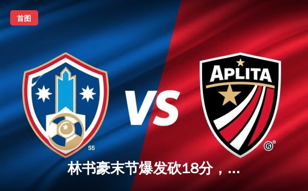 林书豪末节爆发砍18分，率领北京队逆转广东迎三连胜