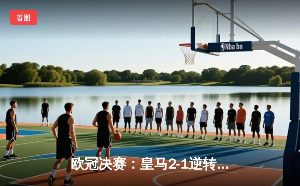 欧冠决赛：皇马2-1逆转多特蒙德，维尼修斯绝杀助球队第15次捧杯